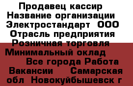 Продавец-кассир › Название организации ­ Электростандарт, ООО › Отрасль предприятия ­ Розничная торговля › Минимальный оклад ­ 22 000 - Все города Работа » Вакансии   . Самарская обл.,Новокуйбышевск г.